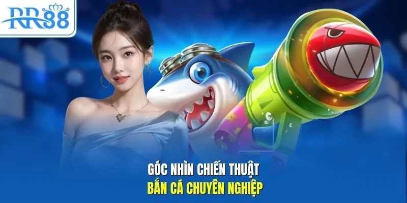 Góc nhìn chiến thuật bắn cá chuyên nghiệp